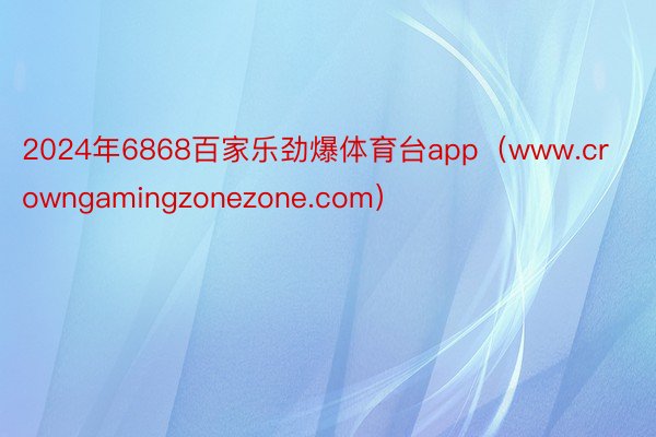 2024年6868百家乐劲爆体育台app（www.crowngamingzonezone.com）