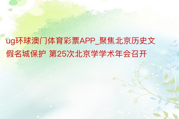 ug环球澳门体育彩票APP_聚焦北京历史文假名城保护 第25次北京学学术年会召开