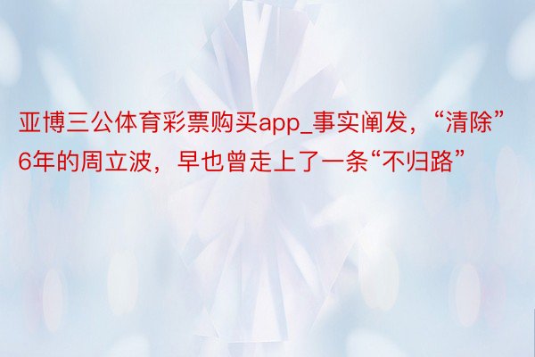 亚博三公体育彩票购买app_事实阐发，“清除”6年的周立波，早也曾走上了一条“不归路”