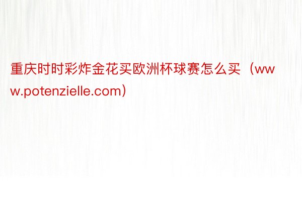 重庆时时彩炸金花买欧洲杯球赛怎么买（www.potenzielle.com）