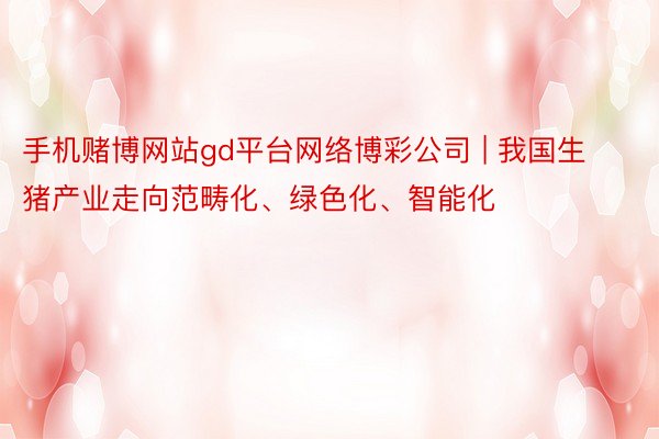 手机赌博网站gd平台网络博彩公司 | 我国生猪产业走向范畴化、绿色化、智能化