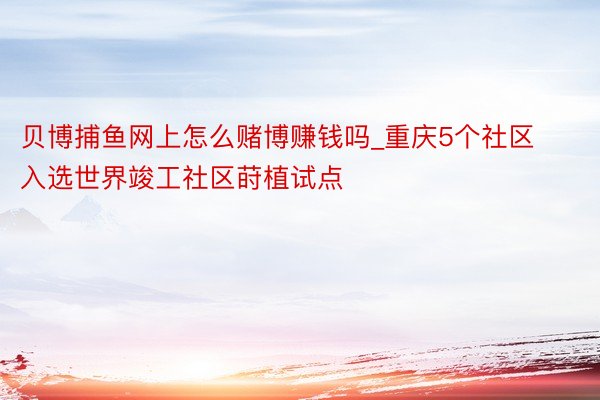 贝博捕鱼网上怎么赌博赚钱吗_重庆5个社区入选世界竣工社区莳植试点