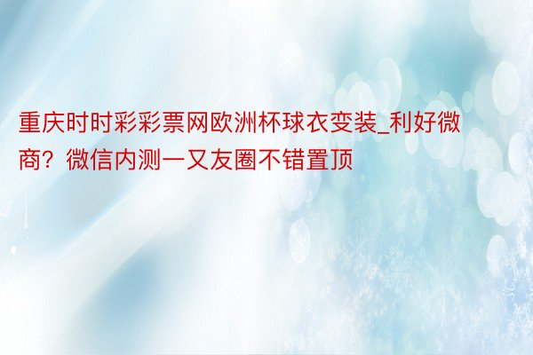 重庆时时彩彩票网欧洲杯球衣变装_利好微商？微信内测一又友圈不错置顶