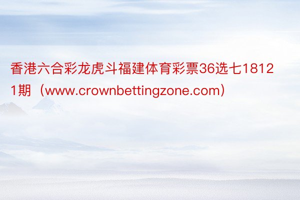 香港六合彩龙虎斗福建体育彩票36选七18121期（www.crownbettingzone.com）