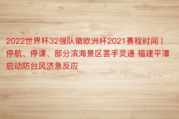 2022世界杯32强队徽欧洲杯2021赛程时间 | 停航、停课、部分滨海景区罢手灵通 福建平潭启动防台风济急反应