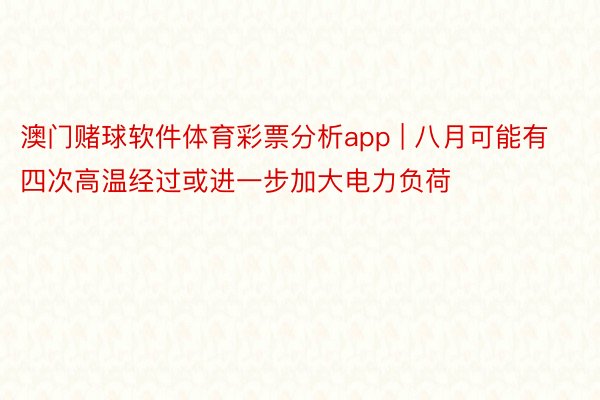 澳门赌球软件体育彩票分析app | 八月可能有四次高温经过或进一步加大电力负荷