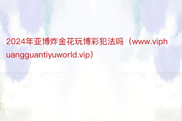 2024年亚博炸金花玩博彩犯法吗（www.viphuangguantiyuworld.vip）