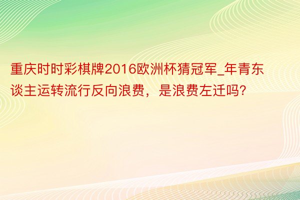 重庆时时彩棋牌2016欧洲杯猜冠军_年青东谈主运转流行反向浪费，是浪费左迁吗？