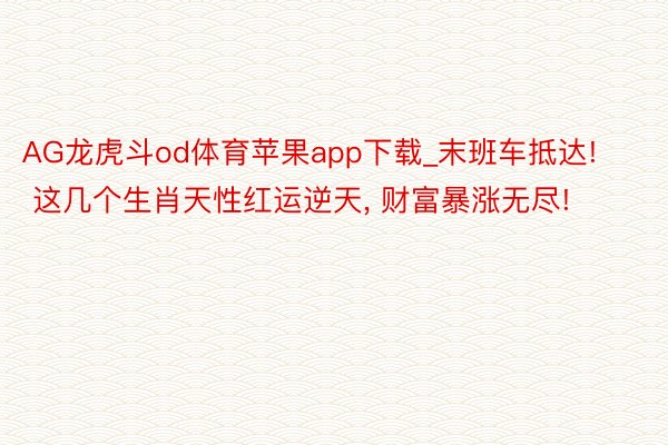 AG龙虎斗od体育苹果app下载_末班车抵达! 这几个生肖天性红运逆天， 财富暴涨无尽!