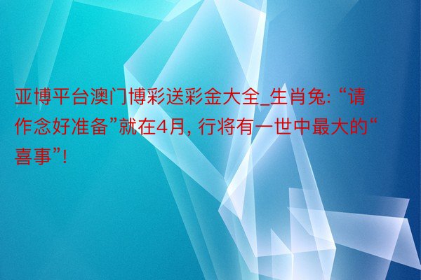 亚博平台澳门博彩送彩金大全_生肖兔: “请作念好准备”就在4月， 行将有一世中最大的“喜事”!