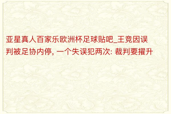 亚星真人百家乐欧洲杯足球贴吧_王竞因误判被足协内停, 一个失误犯两次: 裁判要擢升