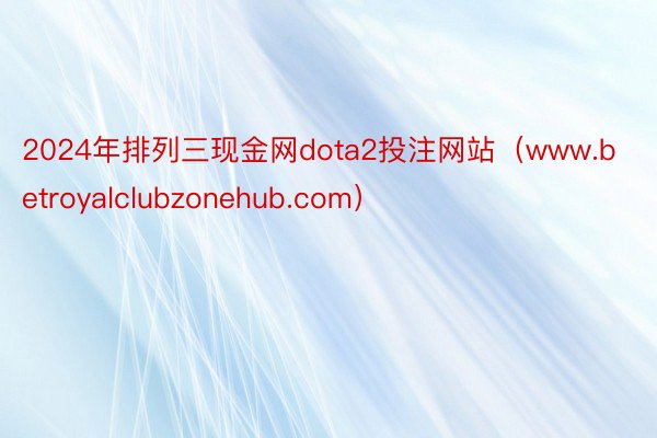 2024年排列三现金网dota2投注网站（www.betroyalclubzonehub.com）