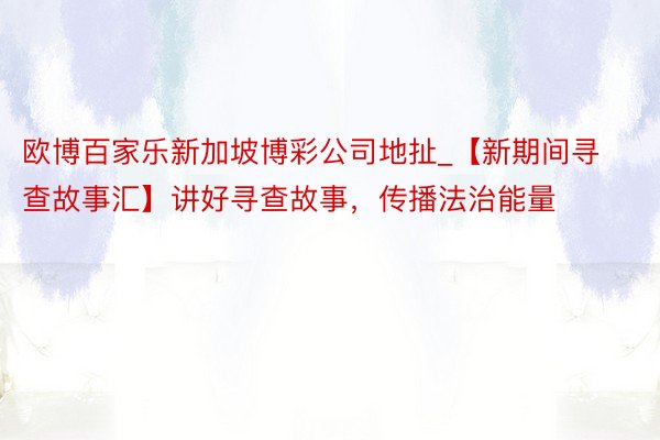 欧博百家乐新加坡博彩公司地扯_【新期间寻查故事汇】讲好寻查故事，传播法治能量