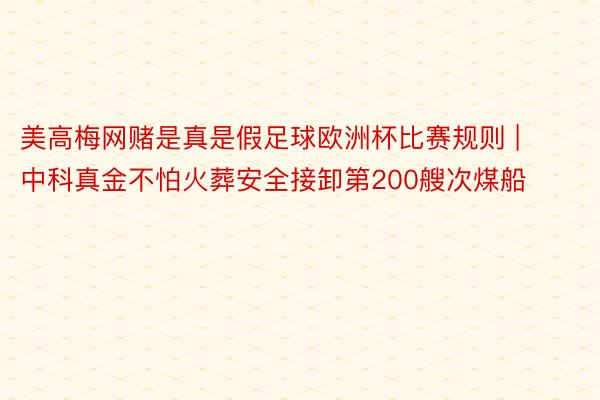 美高梅网赌是真是假足球欧洲杯比赛规则 | 中科真金不怕火葬安全接卸第200艘次煤船