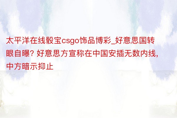 太平洋在线骰宝csgo饰品博彩_好意思国转眼自曝? 好意思方宣称在中国安插无数内线, 中方暗示抑止