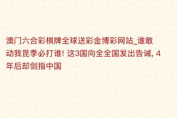 澳门六合彩棋牌全球送彩金博彩网站_谁敢动我昆季必打谁! 这3国向全全国发出告诫, 4年后却剑指中国