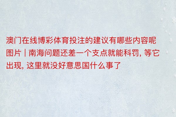 澳门在线博彩体育投注的建议有哪些内容呢图片 | 南海问题还差一个支点就能科罚, 等它出现, 这里就没好意思国什么事了