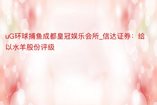 uG环球捕鱼成都皇冠娱乐会所_信达证券：给以水羊股份评级