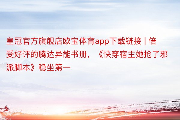 皇冠官方旗舰店欧宝体育app下载链接 | 倍受好评的腾达异能书册，《快穿宿主她抢了邪派脚本》稳坐第一