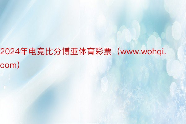 2024年电竞比分博亚体育彩票（www.wohqi.com）