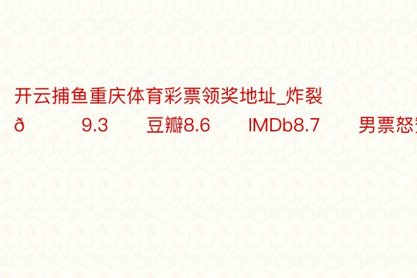 开云捕鱼重庆体育彩票领奖地址_炸裂‼️🍅9.3‼️豆瓣8.6‼️IMDb8.7‼️男票怒赞