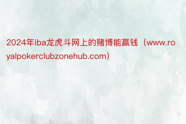 2024年iba龙虎斗网上的赌博能赢钱（www.royalpokerclubzonehub.com）