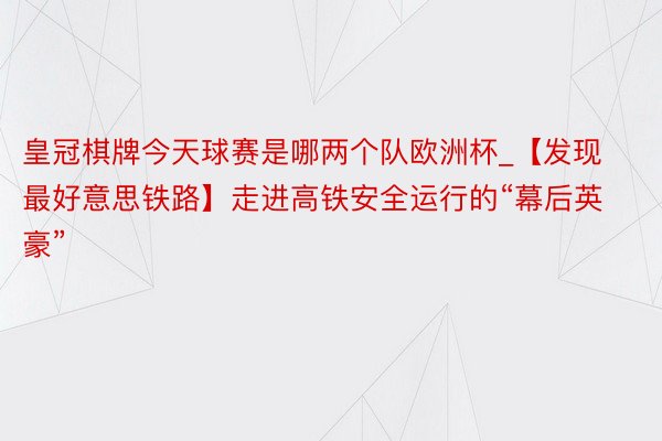 皇冠棋牌今天球赛是哪两个队欧洲杯_【发现最好意思铁路】走进高铁安全运行的“幕后英豪”