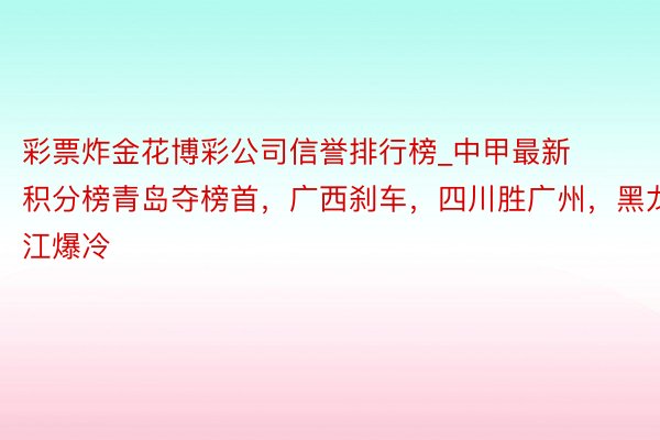 彩票炸金花博彩公司信誉排行榜_中甲最新积分榜青岛夺榜首，广西刹车，四川胜广州，黑龙江爆冷