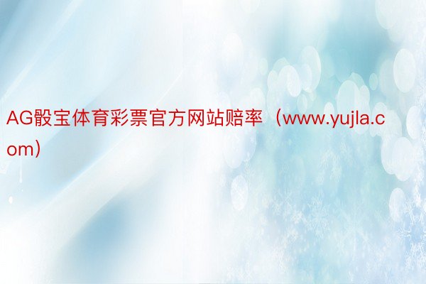 AG骰宝体育彩票官方网站赔率（www.yujla.com）