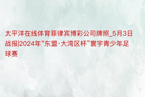 太平洋在线体育菲律宾博彩公司牌照_5月3日战报|2024年“东盟·大湾区杯”寰宇青少年足球赛