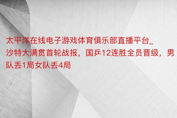 太平洋在线电子游戏体育俱乐部直播平台_沙特大满贯首轮战报，国乒12连胜全员晋级，男队丢1局女队丢4局