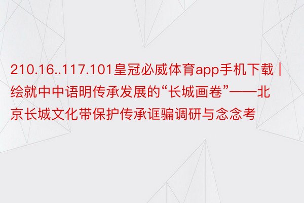 210.16..117.101皇冠必威体育app手机下载 |  绘就中中语明传承发展的“长城画卷”——北京长城文化带保护传承诓骗调研与念念考