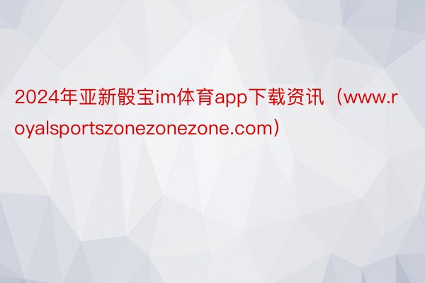 2024年亚新骰宝im体育app下载资讯（www.royalsportszonezonezone.com）