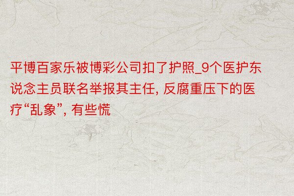 平博百家乐被博彩公司扣了护照_9个医护东说念主员联名举报其主任, 反腐重压下的医疗“乱象”, 有些慌