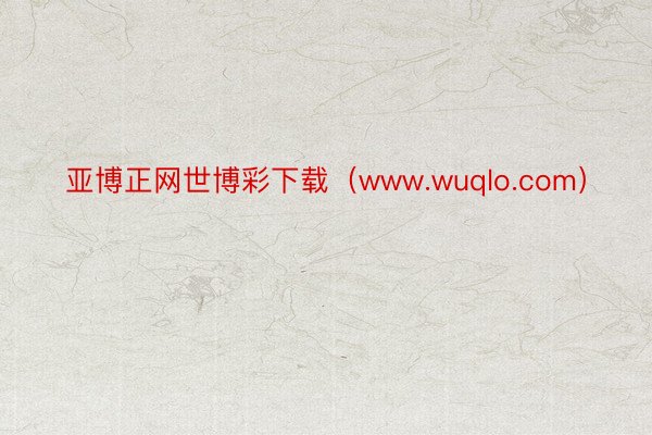 亚博正网世博彩下载（www.wuqlo.com）