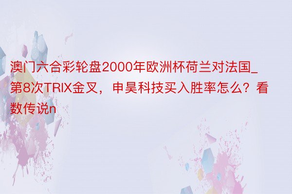 澳门六合彩轮盘2000年欧洲杯荷兰对法国_第8次TRIX金叉，申昊科技买入胜率怎么？看数传说n