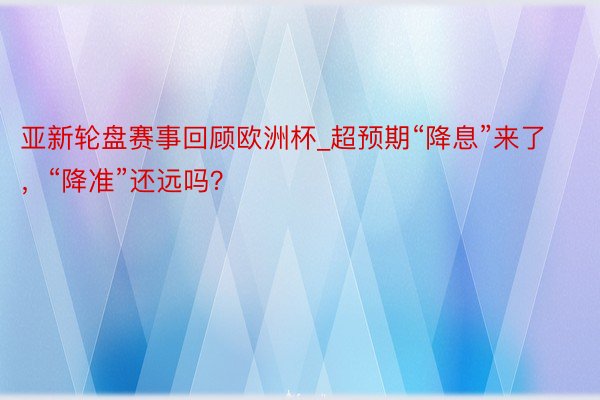 亚新轮盘赛事回顾欧洲杯_超预期“降息”来了，“降准”还远吗？