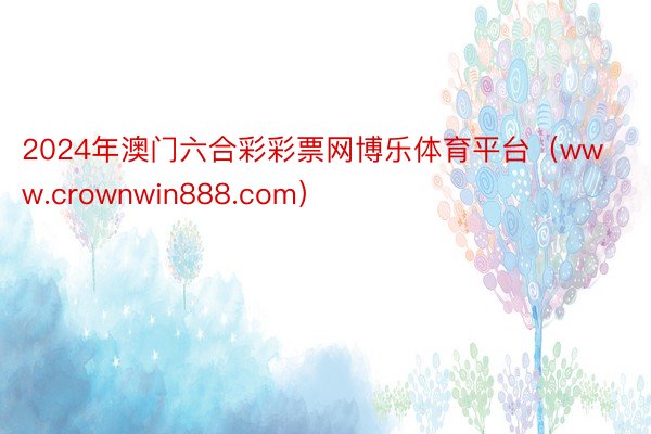 2024年澳门六合彩彩票网博乐体育平台（www.crownwin888.com）