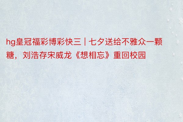 hg皇冠福彩博彩快三 | 七夕送给不雅众一颗糖，刘浩存宋威龙《想相忘》重回校园