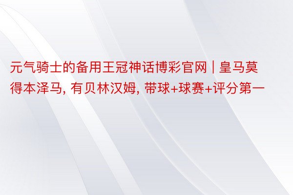 元气骑士的备用王冠神话博彩官网 | 皇马莫得本泽马, 有贝林汉姆, 带球+球赛+评分第一