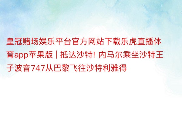 皇冠赌场娱乐平台官方网站下载乐虎直播体育app苹果版 | 抵达沙特! 内马尔乘坐沙特王子波音747从巴黎飞往沙特利雅得