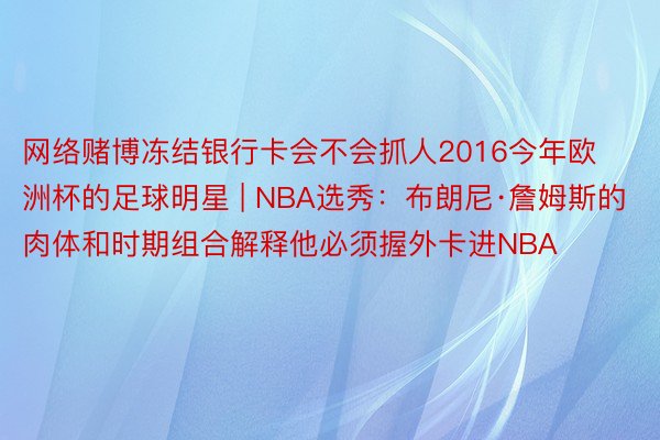 网络赌博冻结银行卡会不会抓人2016今年欧洲杯的足球明星 | NBA选秀：布朗尼·詹姆斯的肉体和时期组合解释他必须握外卡进NBA