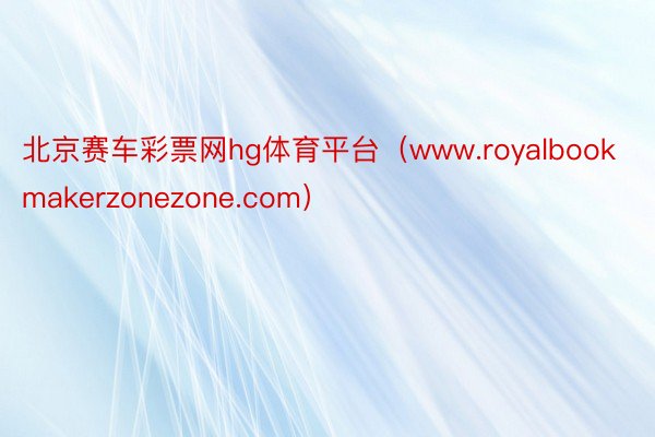 北京赛车彩票网hg体育平台（www.royalbookmakerzonezone.com）