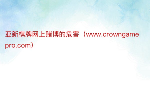 亚新棋牌网上赌博的危害（www.crowngamepro.com）