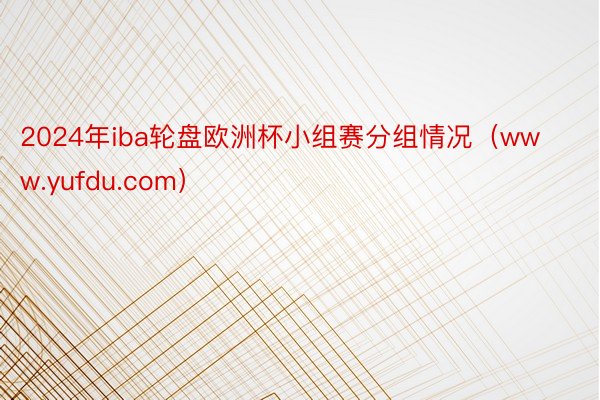 2024年iba轮盘欧洲杯小组赛分组情况（www.yufdu.com）