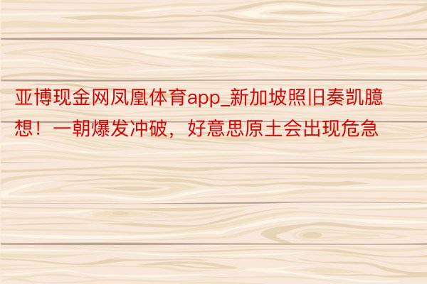 亚博现金网凤凰体育app_新加坡照旧奏凯臆想！一朝爆发冲破，好意思原土会出现危急