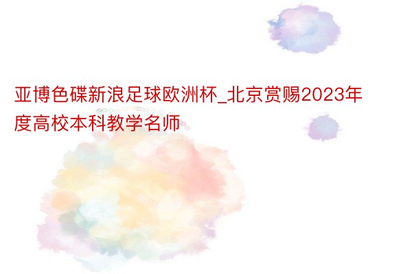 亚博色碟新浪足球欧洲杯_北京赏赐2023年度高校本科教学名师