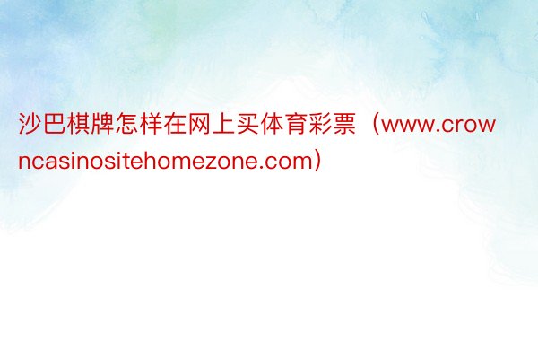 沙巴棋牌怎样在网上买体育彩票（www.crowncasinositehomezone.com）