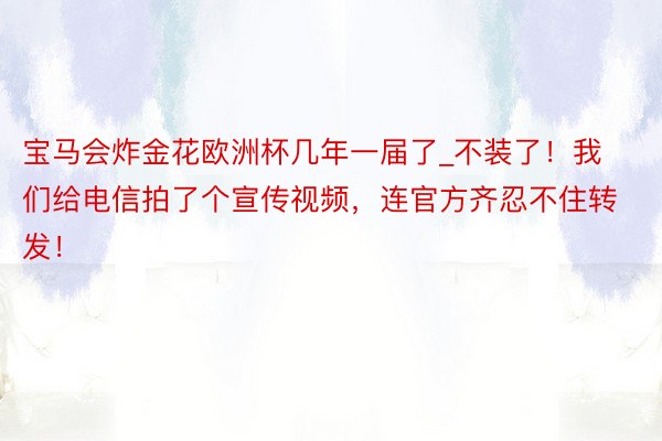 宝马会炸金花欧洲杯几年一届了_不装了！我们给电信拍了个宣传视频，连官方齐忍不住转发！