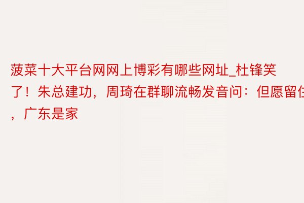 菠菜十大平台网网上博彩有哪些网址_杜锋笑了！朱总建功，周琦在群聊流畅发音问：但愿留住，广东是家